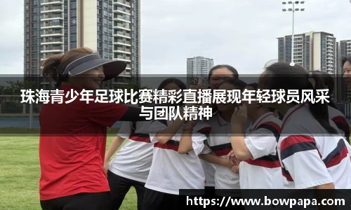 珠海青少年足球比赛精彩直播展现年轻球员风采与团队精神